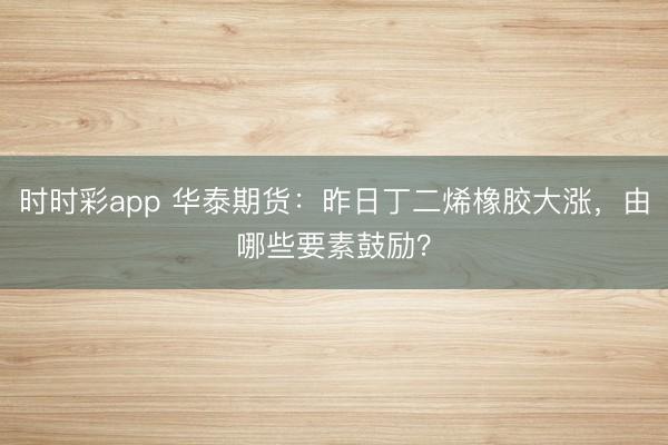 时时彩app 华泰期货：昨日丁二烯橡胶大涨，由哪些要素鼓励？