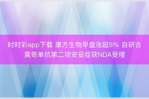时时彩app下载 康方生物早盘涨超5% 自研古莫奇单抗第二项安妥症获NDA受理