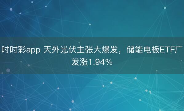 时时彩app 天外光伏主张大爆发，储能电板ETF广发涨1.94%