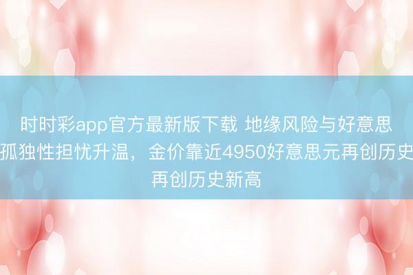 时时彩app官方最新版下载 地缘风险与好意思联储孤独性担忧升温，金价靠近4950好意思元再创历史新高