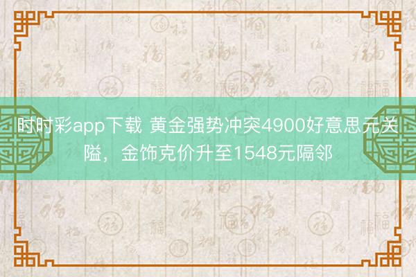 时时彩app下载 黄金强势冲突4900好意思元关隘,金饰克价升至1548元隔邻