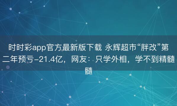 时时彩app官方最新版下载 永辉超市“胖改”第二年预亏-21.4亿,网友:只学外相,学不到精髓