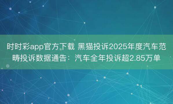时时彩app官方下载 黑猫投诉2025年度汽车范畴投诉数据通告:汽车全年投诉超2.85万单