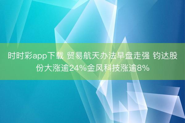 时时彩app下载 贸易航天办法早盘走强 钧达股份大涨逾24%金风科技涨逾8%