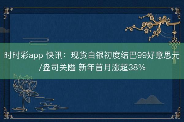 时时彩app 快讯:现货白银初度结巴99好意思元/盎司关隘 新年首月涨超38%