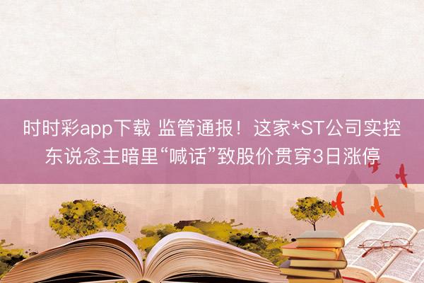 时时彩app下载 监管通报！这家*ST公司实控东说念主暗里“喊话”致股价贯穿3日涨停