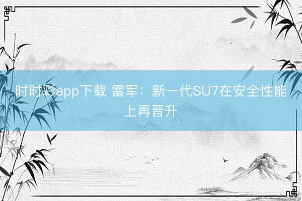 时时彩app下载 雷军：新一代SU7在安全性能上再晋升
