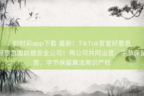 时时彩app下载 最新！TikTok官宣好意思国决议，诞生好意思国数据安全公司！两公司共同运营，字节保留算法常识产权