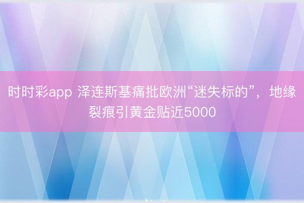 时时彩app 泽连斯基痛批欧洲“迷失标的”，地缘裂痕引黄金贴近5000