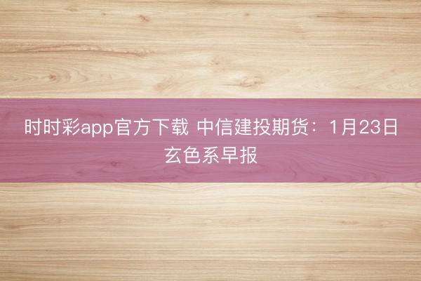 时时彩app官方下载 中信建投期货：1月23日玄色系早报