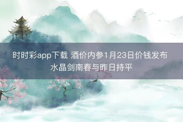 时时彩app下载 酒价内参1月23日价钱发布 水晶剑南春与昨日持平