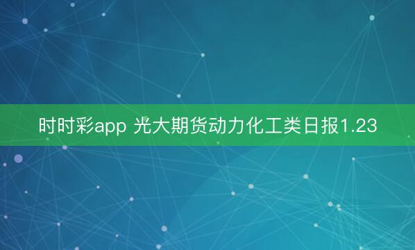 时时彩app 光大期货动力化工类日报1.23