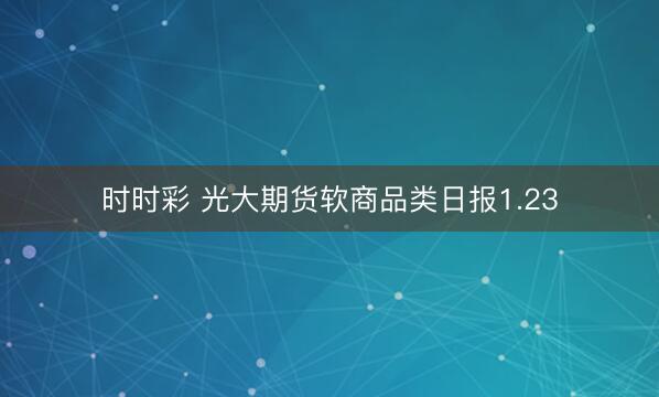 时时彩 光大期货软商品类日报1.23