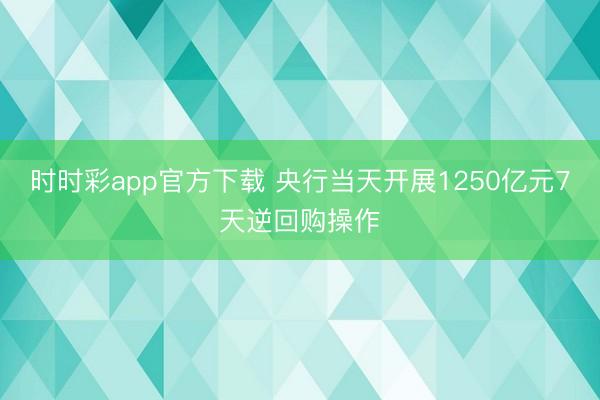 时时彩app官方下载 央行当天开展1250亿元7天逆回购操作