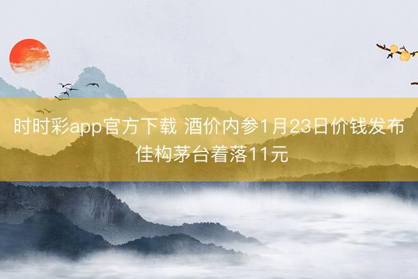 时时彩app官方下载 酒价内参1月23日价钱发布 佳构茅台着落11元