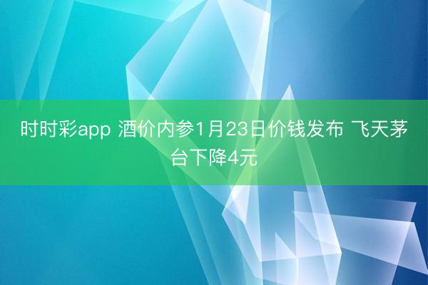 时时彩app 酒价内参1月23日价钱发布 飞天茅台下降4元