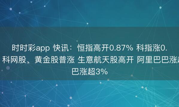 时时彩app 快讯：恒指高开0.87% 科指涨0.96% 科网股、黄金股普涨 生意航天股高开 阿里巴巴涨超3%