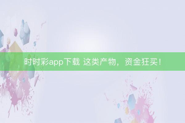 时时彩app下载 这类产物，资金狂买！