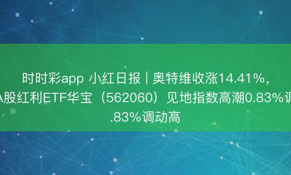 时时彩app 小红日报 | 奥特维收涨14.41%，标普A股红利ETF华宝（562060）见地指数高潮0.83%调动高