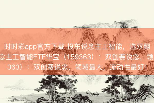 时时彩app官方下载 投东说念主工智能，选双翻新坐标！创业板东说念主工智能ETF华宝（159363）：双创赛说念，领域最大，<a href=