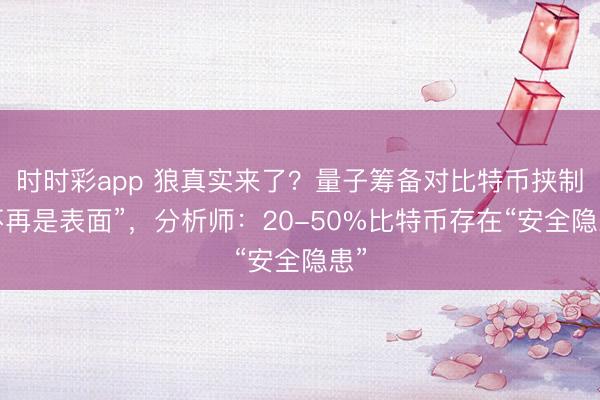 时时彩app 狼真实来了？量子筹备对比特币挟制“不再是表面”，分析师：20-50%比特币存在“安全隐患”