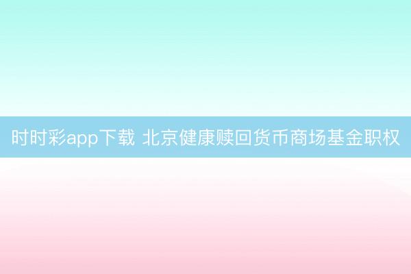 时时彩app下载 北京健康赎回货币商场基金职权
