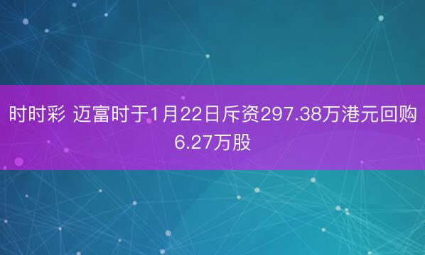 时时彩 迈富时于1月22日斥资297.38万港元回购6.27万股
