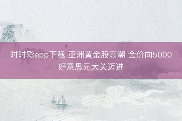 时时彩app下载 亚洲黄金股高潮 金价向5000好意思元大关迈进