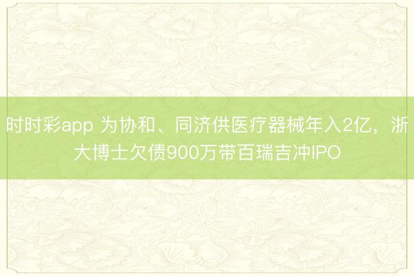时时彩app 为协和、同济供医疗器械年入2亿，浙大博士欠债900万带百瑞吉冲IPO