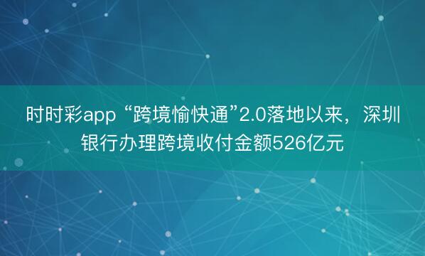 时时彩app “跨境愉快通”2.0落地以来，深圳银行办理跨境收付金额526亿元