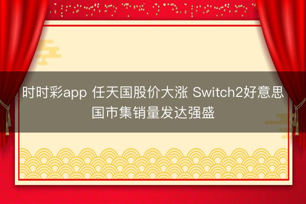时时彩app 任天国股价大涨 Switch2好意思国市集销量发达强盛