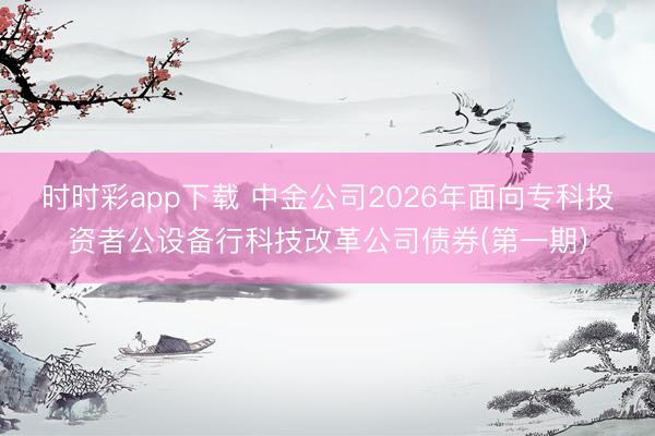 时时彩app下载 中金公司2026年面向专科投资者公设备行科技改革公司债券(第一期)