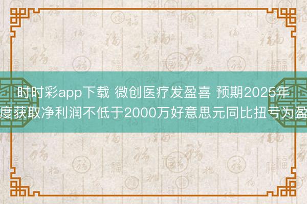 时时彩app下载 微创医疗发盈喜 预期2025年度获取净利润不低于2000万好意思元同比扭亏为盈