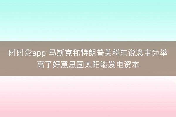时时彩app 马斯克称特朗普关税东说念主为举高了好意思国太阳能发电资本