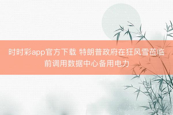 时时彩app官方下载 特朗普政府在狂风雪莅临前调用数据中心备用电力