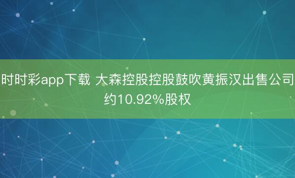 时时彩app下载 大森控股控股鼓吹黄振汉出售公司约10.92%股权