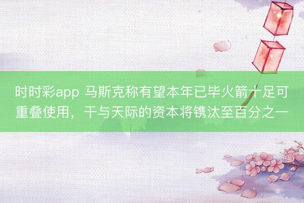 时时彩app 马斯克称有望本年已毕火箭十足可重叠使用，干与天际的资本将镌汰至百分之一