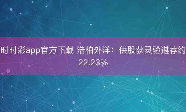 时时彩app官方下载 浩柏外洋:供股获灵验遴荐约22.23%