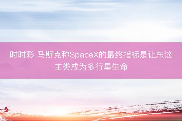 时时彩 马斯克称SpaceX的最终指标是让东谈主类成为多行星生命