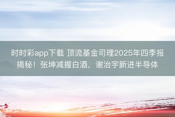 时时彩app下载 顶流基金司理2025年四季报揭秘！张坤减握白酒，谢治宇新进半导体