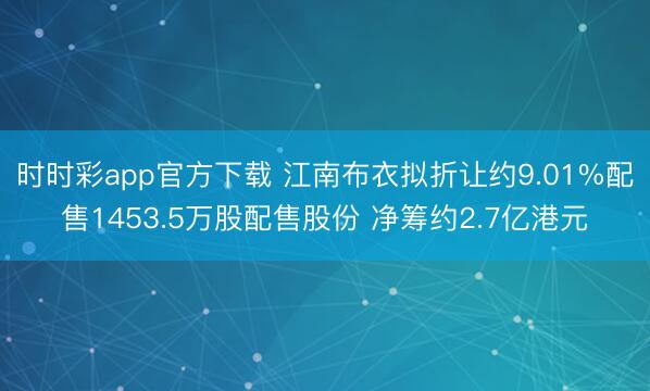 时时彩app官方下载 江南布衣拟折让约9.01%配售1453.5万股配售股份 净筹约2.7亿港元
