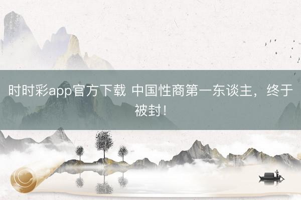 时时彩app官方下载 中国性商第一东谈主,终于被封!