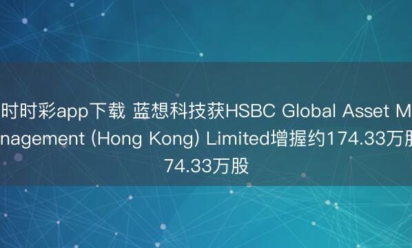 时时彩app下载 蓝想科技获HSBC Global Asset Management (Hong Kong) Limited增握约174.33万股