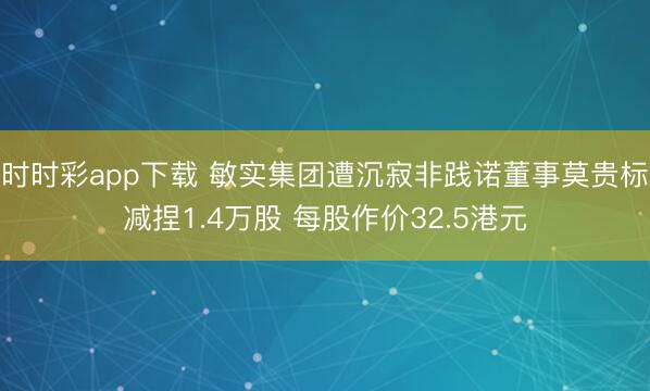 时时彩app下载 敏实集团遭沉寂非践诺董事莫贵标减捏1.4万股 每股作价32.5港元