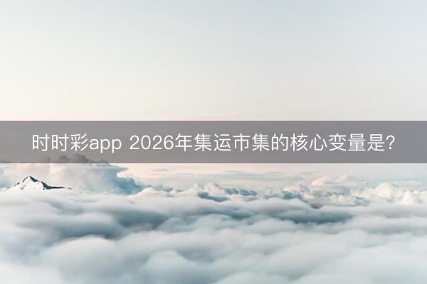 时时彩app 2026年集运市集的核心变量是？