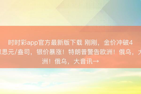 时时彩app官方最新版下载 刚刚，金价冲破4900好意思元/盎司，银价暴涨！特朗普警告欧洲！俄乌，大音讯→