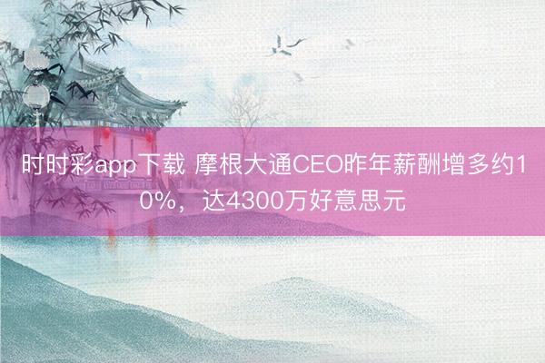 时时彩app下载 摩根大通CEO昨年薪酬增多约10%，达4300万好意思元