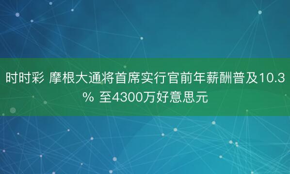时时彩 摩根大通将首席实行官前年薪酬普及10.3% 至4300万好意思元