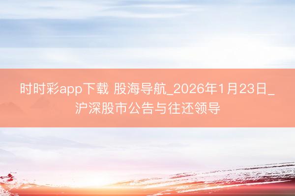 时时彩app下载 股海导航_2026年1月23日_沪深股市公告与往还领导