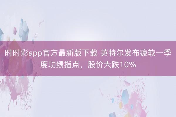 时时彩app官方最新版下载 英特尔发布疲软一季度功绩指点，股价大跌10%